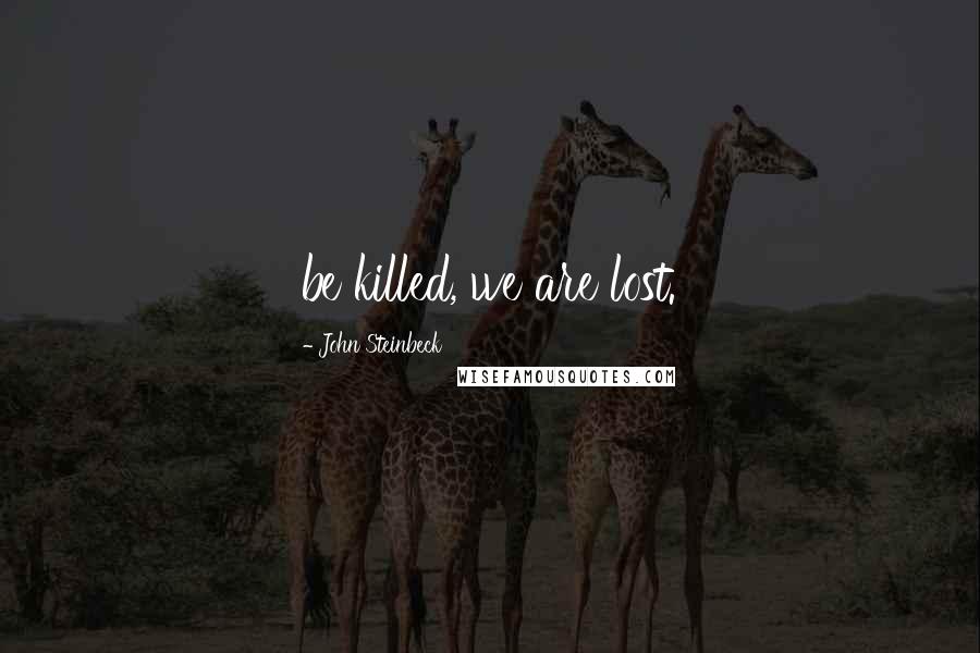 John Steinbeck Quotes: be killed, we are lost.