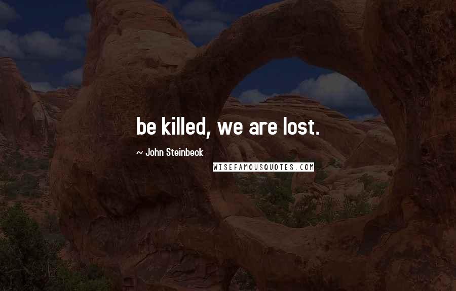 John Steinbeck Quotes: be killed, we are lost.
