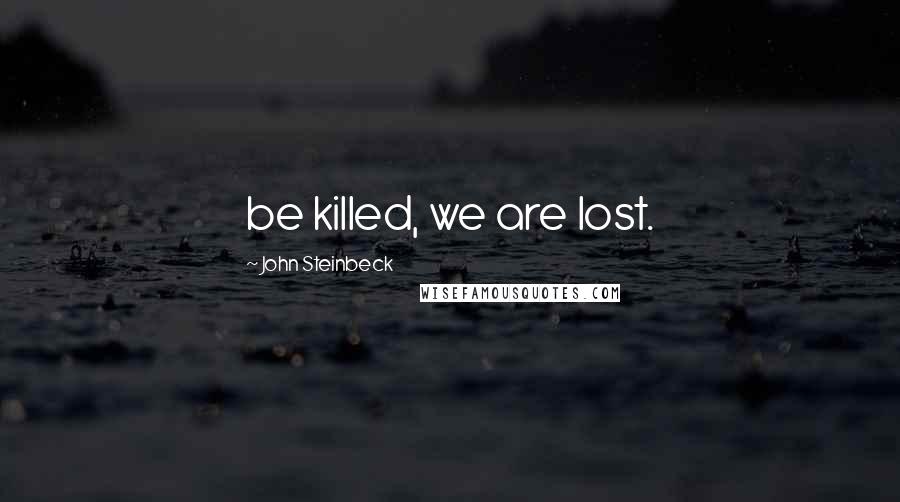 John Steinbeck Quotes: be killed, we are lost.