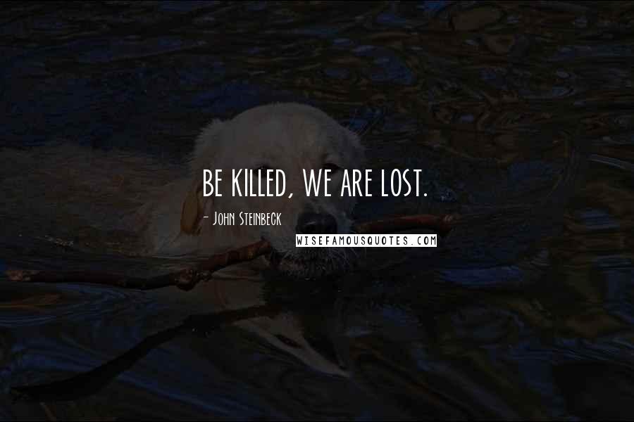 John Steinbeck Quotes: be killed, we are lost.