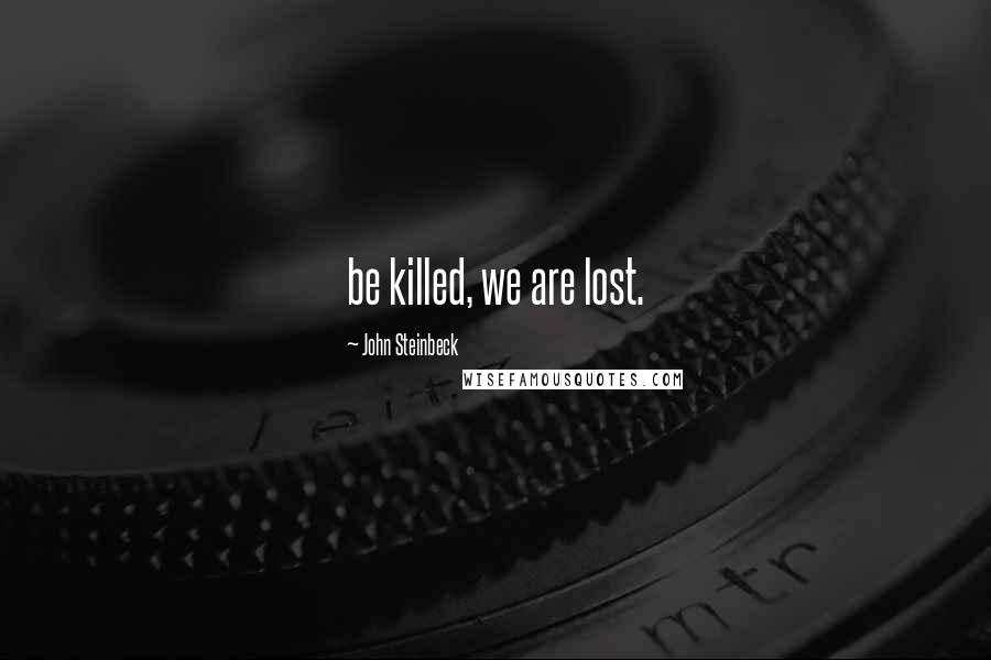 John Steinbeck Quotes: be killed, we are lost.