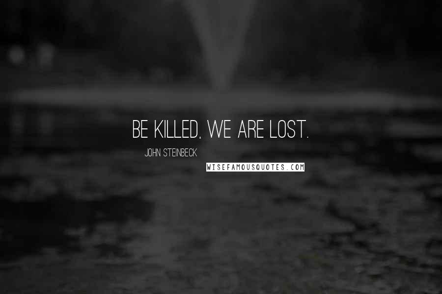 John Steinbeck Quotes: be killed, we are lost.