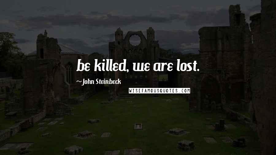 John Steinbeck Quotes: be killed, we are lost.