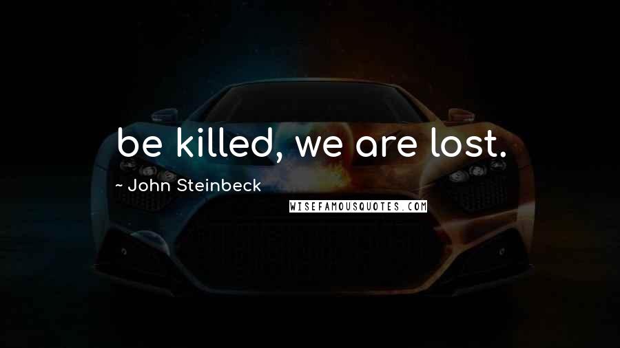 John Steinbeck Quotes: be killed, we are lost.