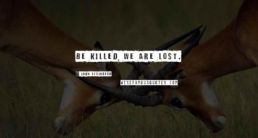 John Steinbeck Quotes: be killed, we are lost.