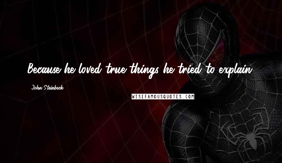 John Steinbeck Quotes: Because he loved true things he tried to explain.