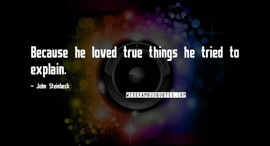 John Steinbeck Quotes: Because he loved true things he tried to explain.