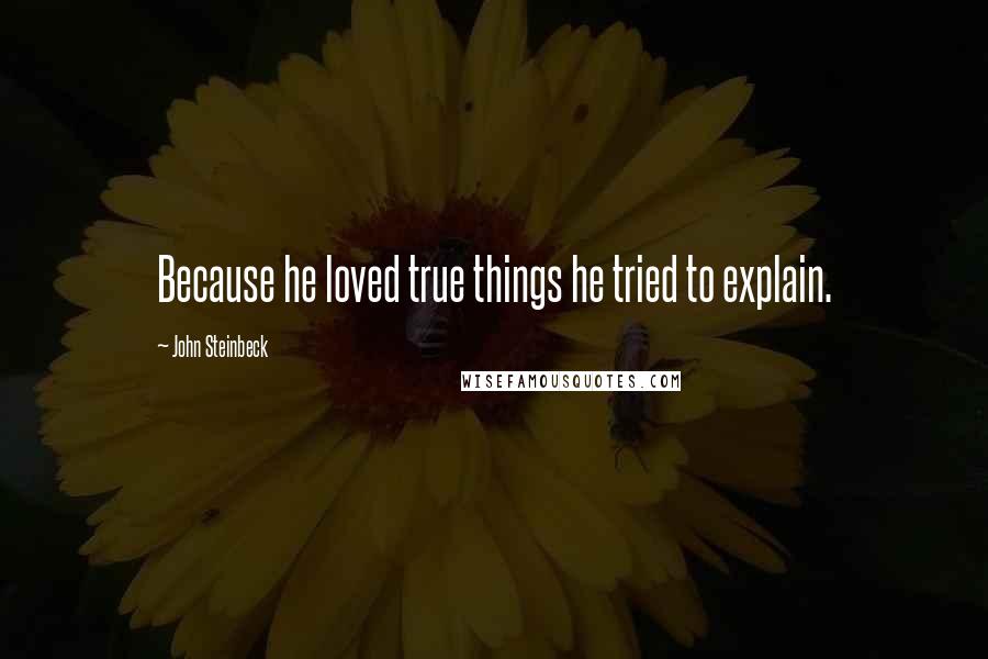 John Steinbeck Quotes: Because he loved true things he tried to explain.