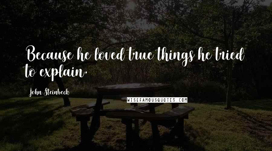 John Steinbeck Quotes: Because he loved true things he tried to explain.