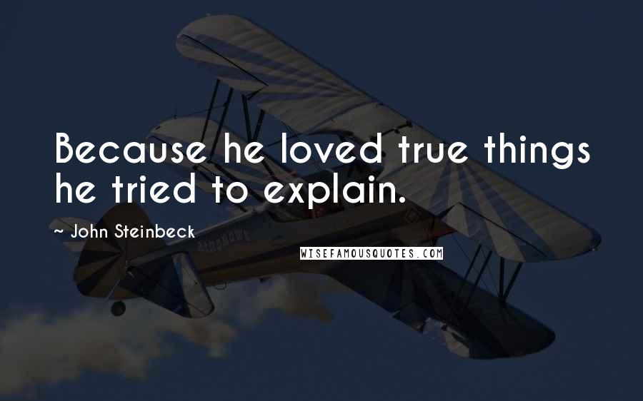 John Steinbeck Quotes: Because he loved true things he tried to explain.