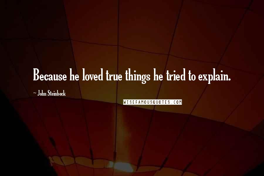 John Steinbeck Quotes: Because he loved true things he tried to explain.