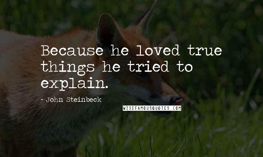 John Steinbeck Quotes: Because he loved true things he tried to explain.