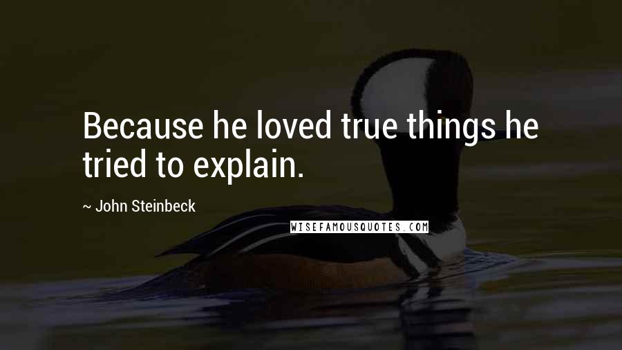 John Steinbeck Quotes: Because he loved true things he tried to explain.