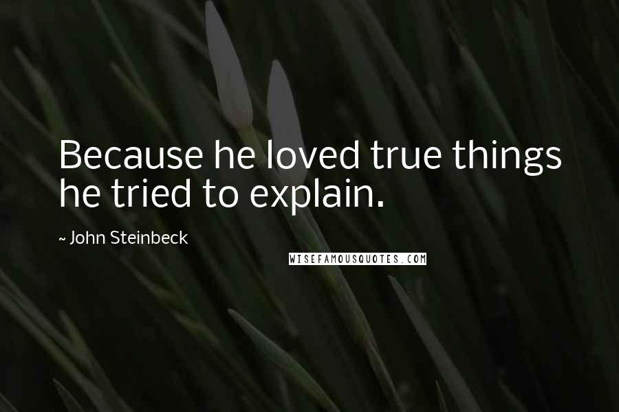 John Steinbeck Quotes: Because he loved true things he tried to explain.