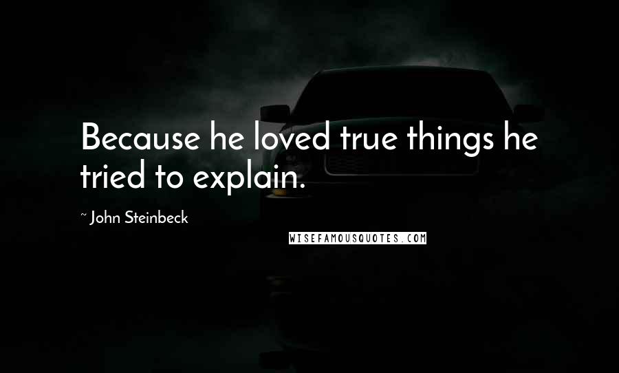 John Steinbeck Quotes: Because he loved true things he tried to explain.