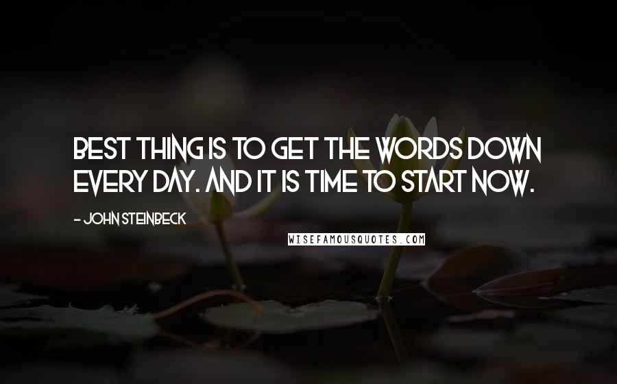 John Steinbeck Quotes: Best thing is to get the words down every day. And it is time to start now.