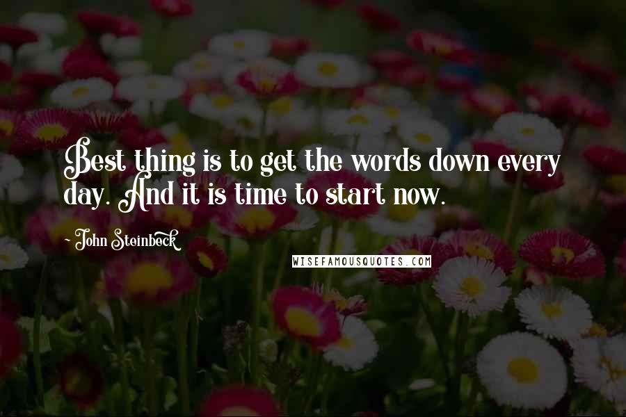 John Steinbeck Quotes: Best thing is to get the words down every day. And it is time to start now.