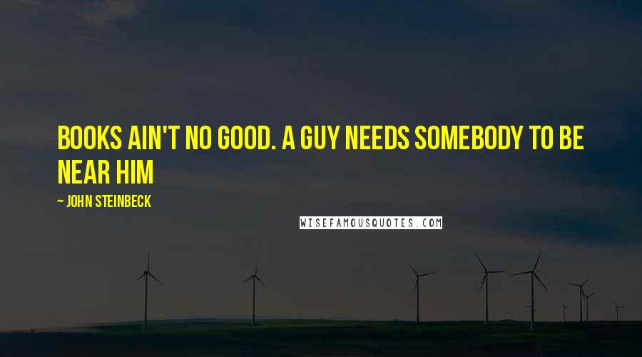 John Steinbeck Quotes: Books ain't no good. A guy needs somebody to be near him