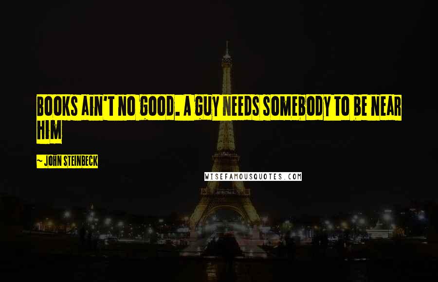 John Steinbeck Quotes: Books ain't no good. A guy needs somebody to be near him