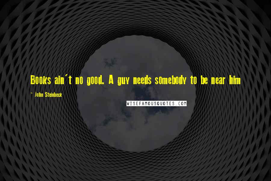 John Steinbeck Quotes: Books ain't no good. A guy needs somebody to be near him