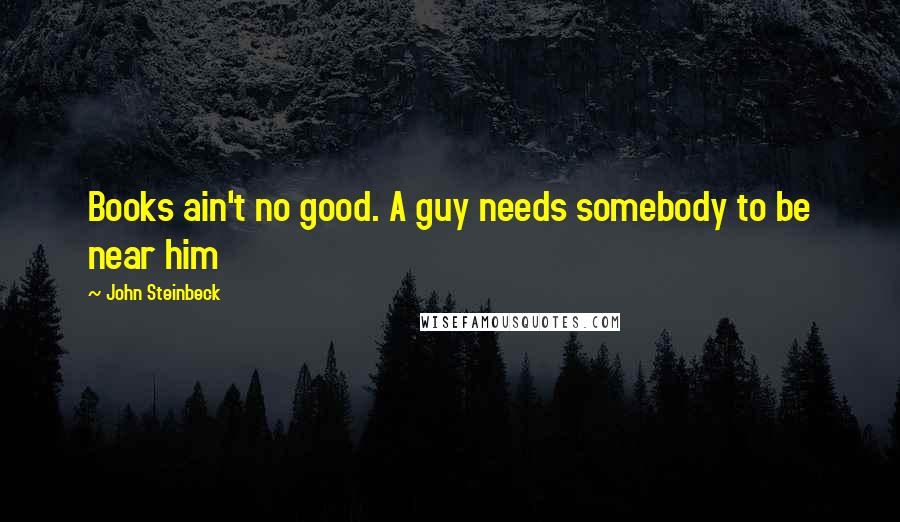 John Steinbeck Quotes: Books ain't no good. A guy needs somebody to be near him