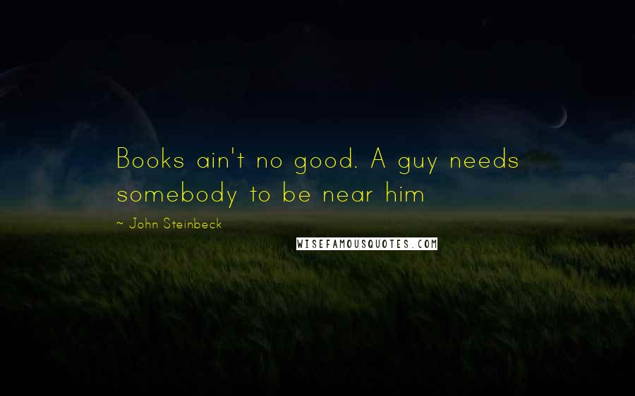 John Steinbeck Quotes: Books ain't no good. A guy needs somebody to be near him