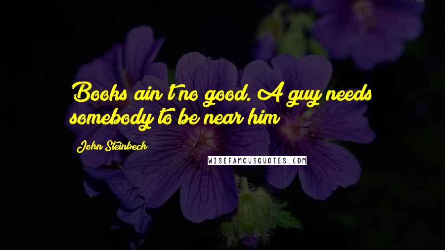 John Steinbeck Quotes: Books ain't no good. A guy needs somebody to be near him