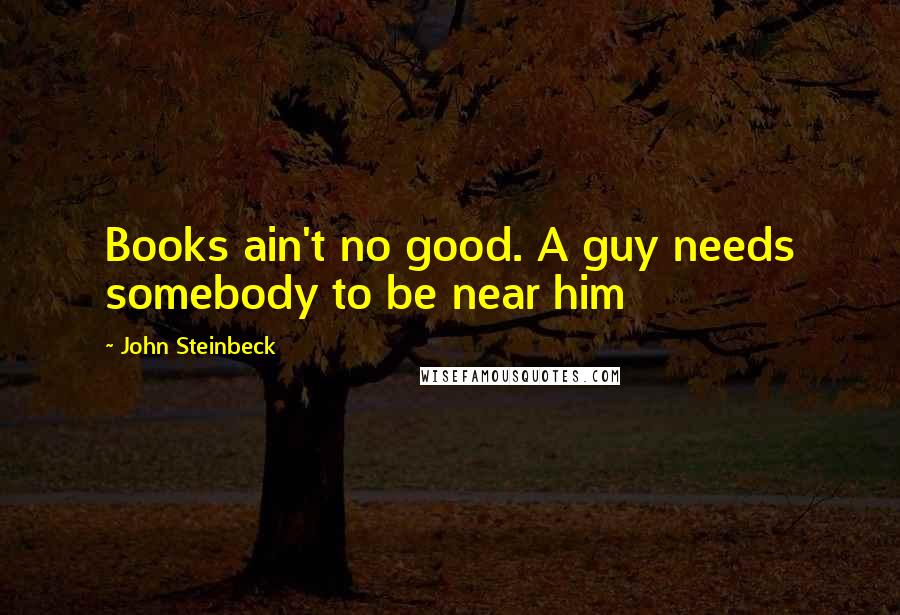 John Steinbeck Quotes: Books ain't no good. A guy needs somebody to be near him