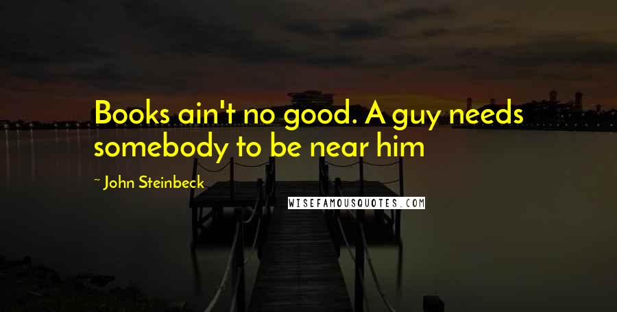 John Steinbeck Quotes: Books ain't no good. A guy needs somebody to be near him