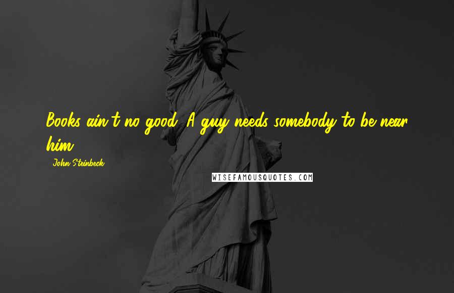 John Steinbeck Quotes: Books ain't no good. A guy needs somebody to be near him