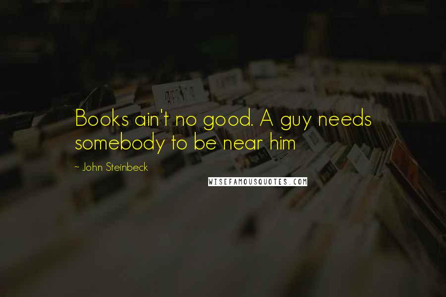 John Steinbeck Quotes: Books ain't no good. A guy needs somebody to be near him