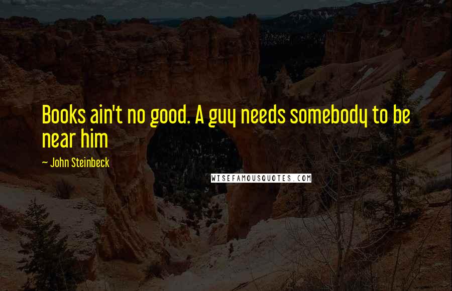 John Steinbeck Quotes: Books ain't no good. A guy needs somebody to be near him