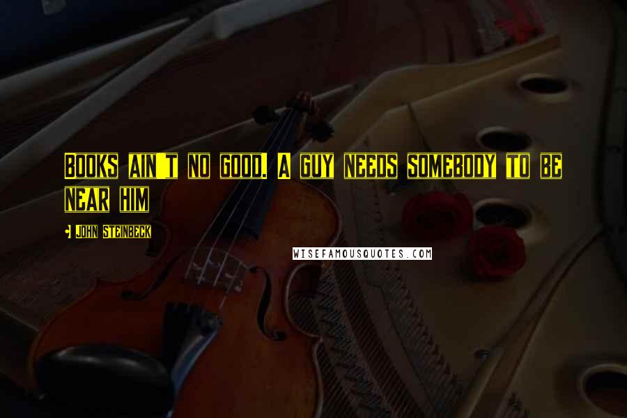 John Steinbeck Quotes: Books ain't no good. A guy needs somebody to be near him