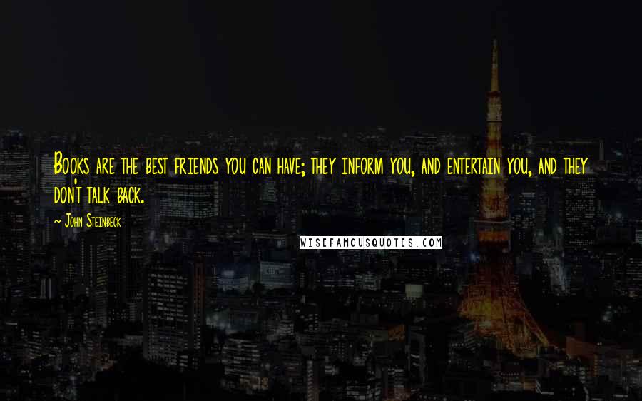 John Steinbeck Quotes: Books are the best friends you can have; they inform you, and entertain you, and they don't talk back.