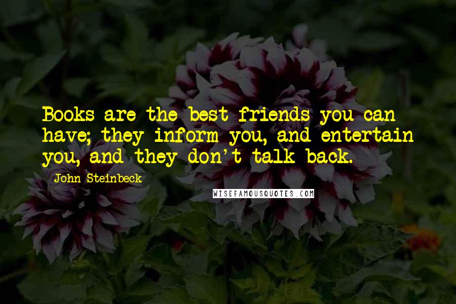 John Steinbeck Quotes: Books are the best friends you can have; they inform you, and entertain you, and they don't talk back.