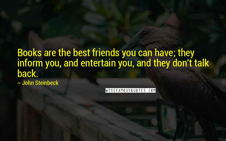 John Steinbeck Quotes: Books are the best friends you can have; they inform you, and entertain you, and they don't talk back.