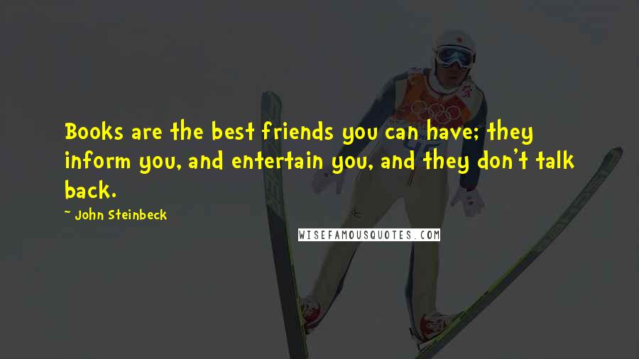 John Steinbeck Quotes: Books are the best friends you can have; they inform you, and entertain you, and they don't talk back.