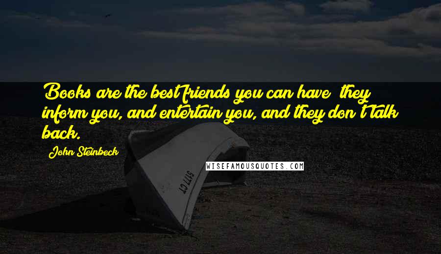 John Steinbeck Quotes: Books are the best friends you can have; they inform you, and entertain you, and they don't talk back.