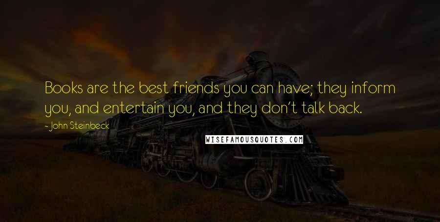 John Steinbeck Quotes: Books are the best friends you can have; they inform you, and entertain you, and they don't talk back.