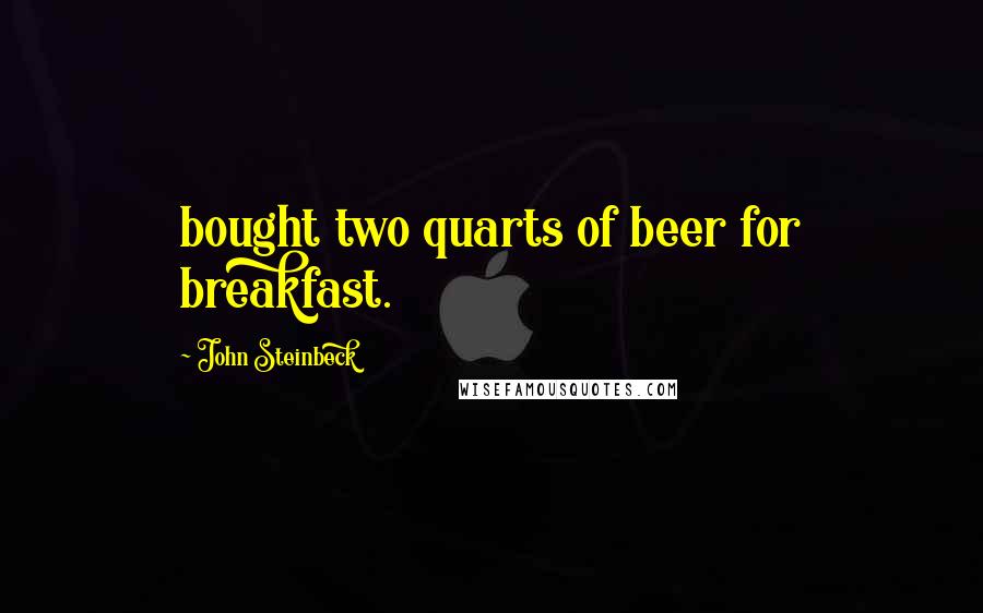 John Steinbeck Quotes: bought two quarts of beer for breakfast.