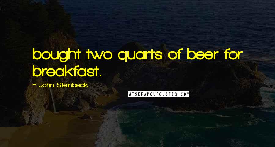 John Steinbeck Quotes: bought two quarts of beer for breakfast.