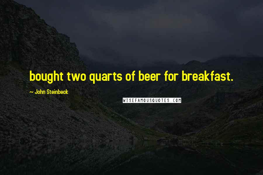 John Steinbeck Quotes: bought two quarts of beer for breakfast.