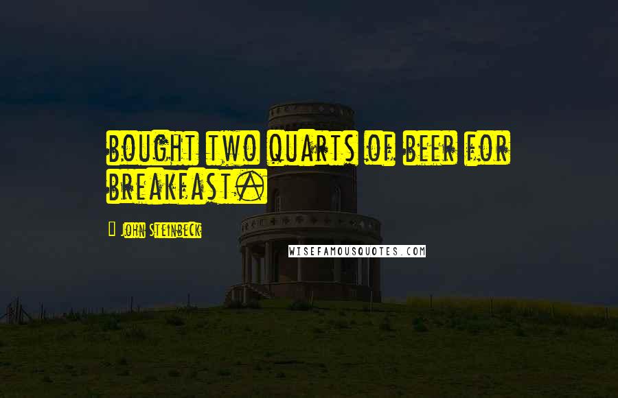 John Steinbeck Quotes: bought two quarts of beer for breakfast.