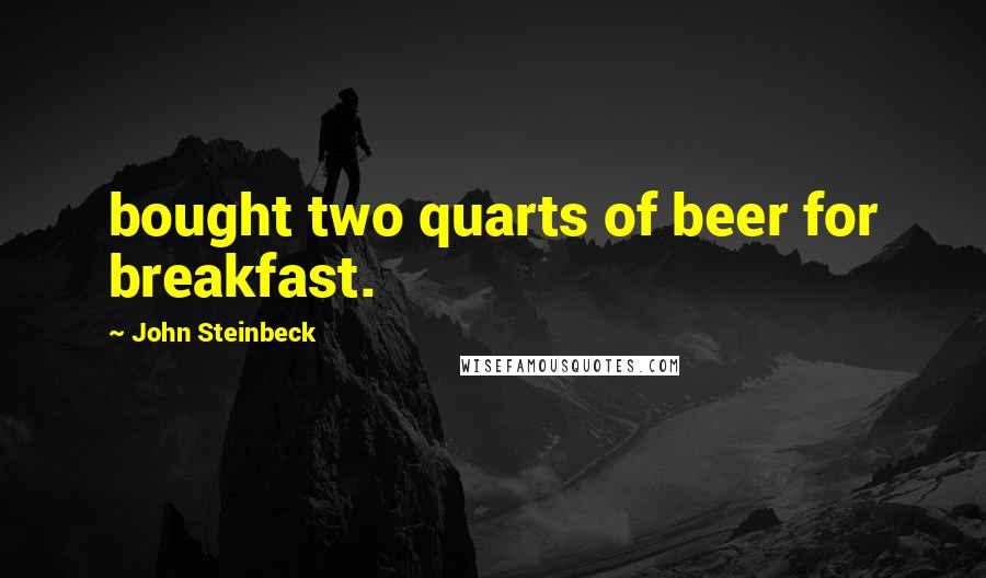 John Steinbeck Quotes: bought two quarts of beer for breakfast.