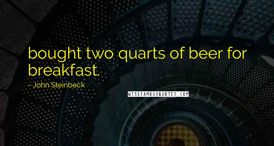 John Steinbeck Quotes: bought two quarts of beer for breakfast.