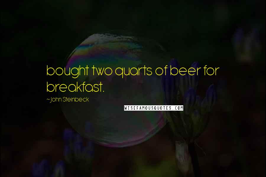 John Steinbeck Quotes: bought two quarts of beer for breakfast.