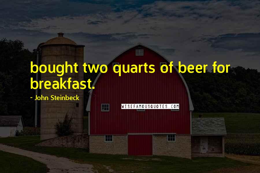John Steinbeck Quotes: bought two quarts of beer for breakfast.