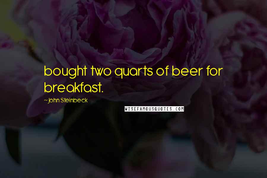 John Steinbeck Quotes: bought two quarts of beer for breakfast.