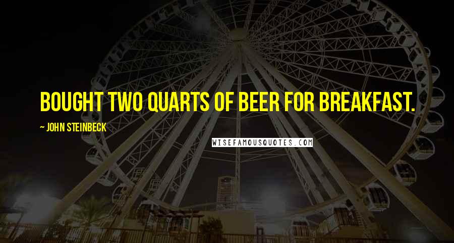 John Steinbeck Quotes: bought two quarts of beer for breakfast.