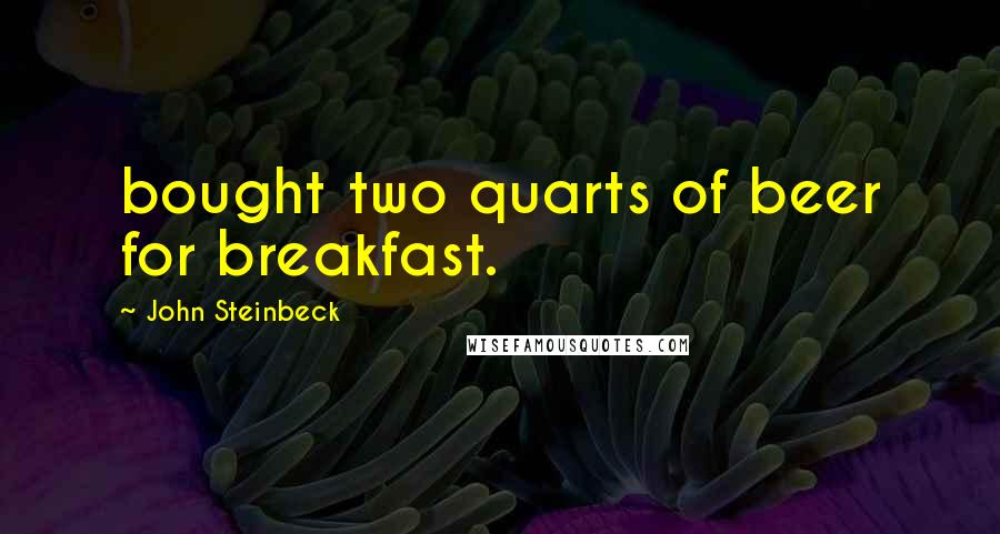 John Steinbeck Quotes: bought two quarts of beer for breakfast.